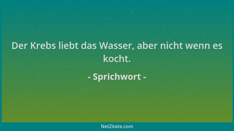Sprichwort - Der Krebs liebt das Wasser, aber nicht wenn es kocht....