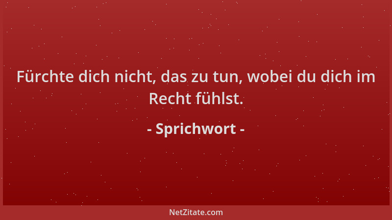 Sprichwort - Fürchte dich nicht, das zu tun, wobei du dich im Recht fühlst....