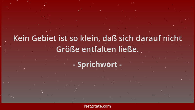 Sprichwort - Kein Gebiet ist so klein, daß sich darauf nicht Größe entfalten ließe....