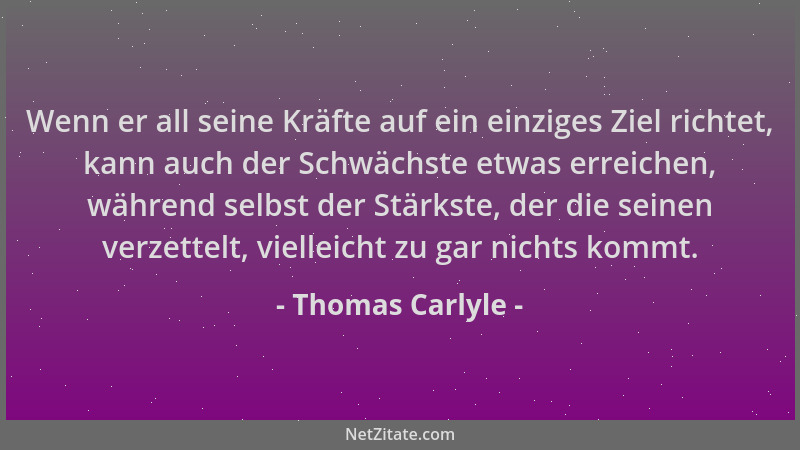 Thomas Carlyle - Wenn er all seine Kräfte auf ein einziges Ziel richtet, kann auch der Schwächste etwas erreichen, während...