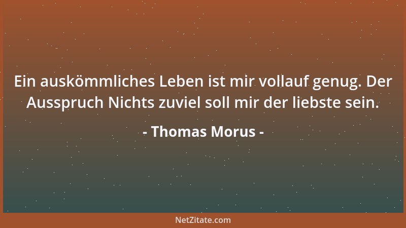 Thomas Morus - Ein auskömmliches Leben ist mir vollauf genug. Der Ausspruch Nichts zuviel soll mir der liebste sein....
