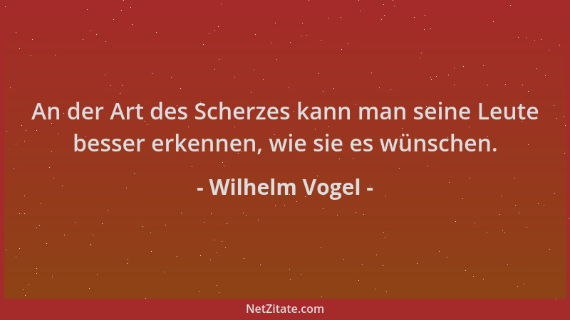 Wilhelm Vogel - An der Art des Scherzes kann man seine Leute besser erkennen, wie sie es wünschen....