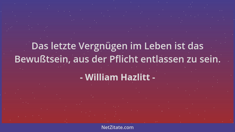 William Hazlitt - Das letzte Vergnügen im Leben ist das Bewußtsein, aus der Pflicht entlassen zu sein....