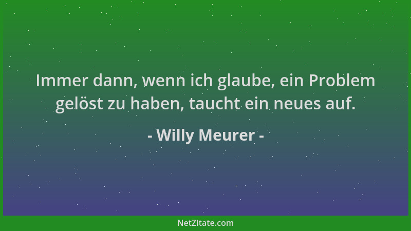 Willy Meurer - Immer dann, wenn ich glaube, ein Problem gelöst zu haben, taucht ein neues auf....