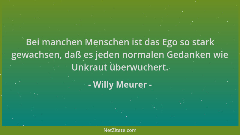 Willy Meurer - Bei manchen Menschen ist das Ego so stark gewachsen, daß es jeden normalen Gedanken wie Unkraut überwuchert....