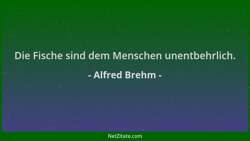 Alfred Brehm - Die Fische sind dem Menschen unentbehrlich....
