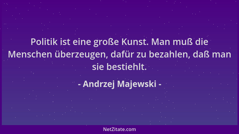 Andrzej Majewski - Politik ist eine große Kunst. Man muß die Menschen überzeugen, dafür zu bezahlen, daß man sie bestiehlt....