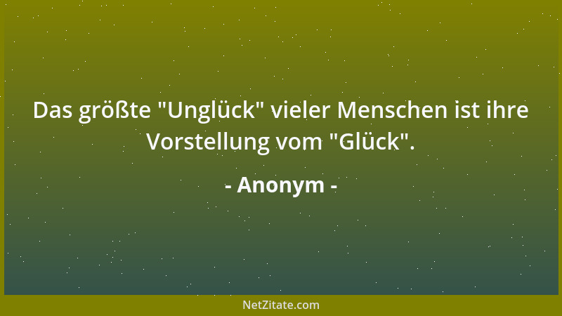 Anonym - Das größte  "Unglück " vieler Menschen ist ihre Vorstellung vom  "Glück "....