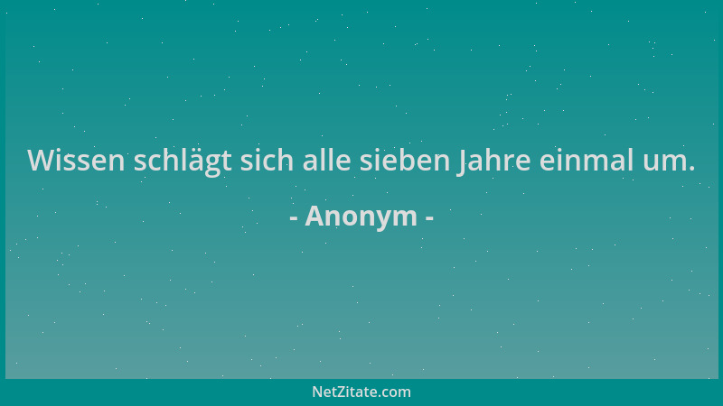 Anonym - Wissen schlägt sich alle sieben Jahre einmal um....