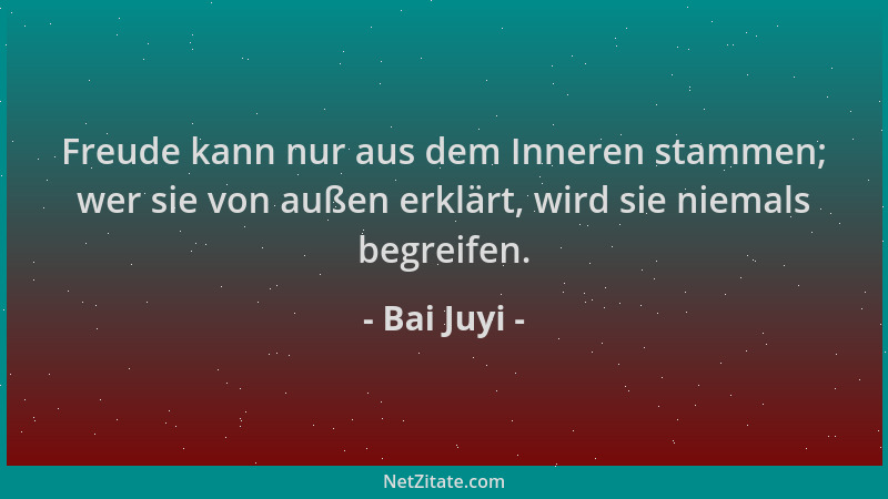 Bai Juyi - Freude kann nur aus dem Inneren stammen; wer sie von außen erklärt, wird sie niemals begreifen....
