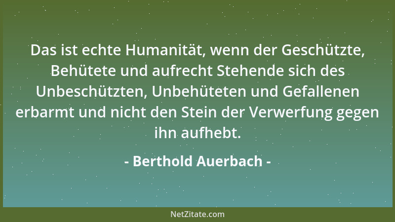 Berthold Auerbach - Das ist echte Humanität, wenn der Geschützte, Behütete und aufrecht Stehende sich des Unbeschützten, Un...
