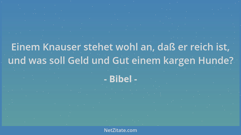 Bibel - Einem Knauser stehet wohl an, daß er reich ist, und was soll Geld und Gut einem kargen Hunde?...