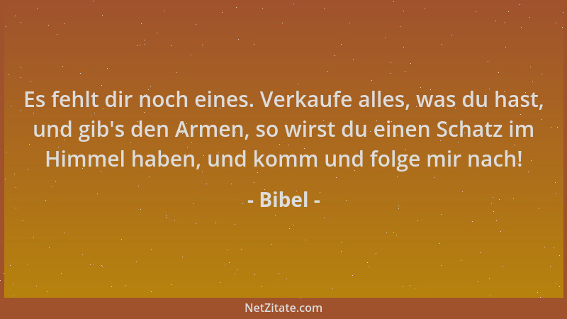 Bibel - Es fehlt dir noch eines. Verkaufe alles, was du hast, und gib 's den Armen, so wirst du einen Schatz im Himmel haben...