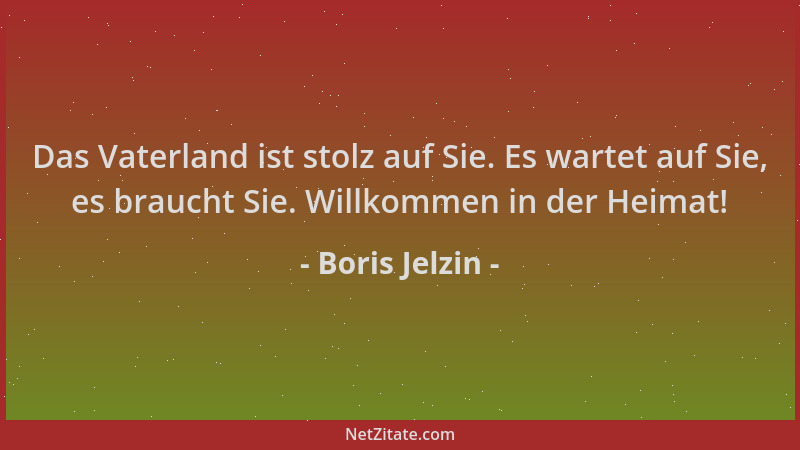 Boris Jelzin - Das Vaterland ist stolz auf Sie. Es wartet auf Sie, es braucht Sie. Willkommen in der Heimat!...
