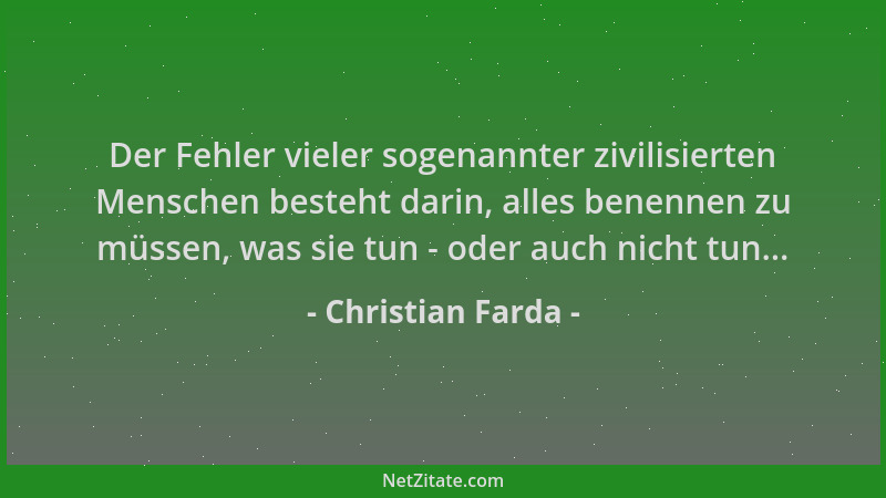 Christian Farda - Der Fehler vieler sogenannter zivilisierten Menschen besteht darin, alles benennen zu müssen, was sie tun...