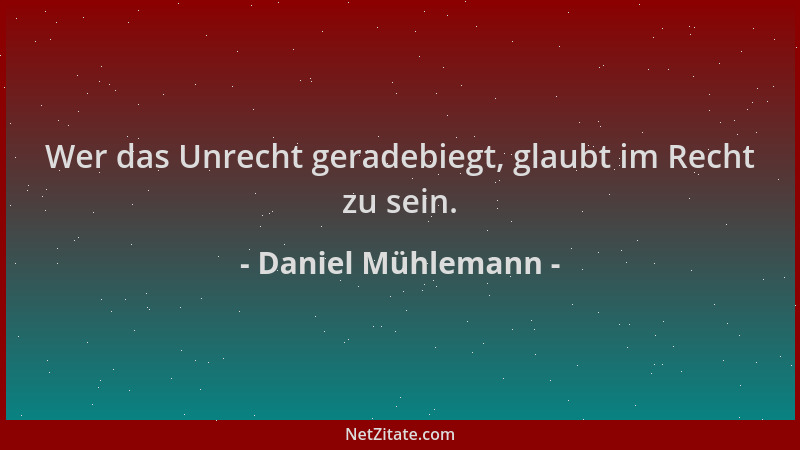 Daniel Mühlemann - Wer das Unrecht geradebiegt, glaubt im Recht zu sein....