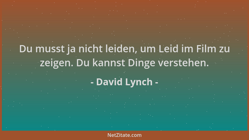 David Lynch - Du musst ja nicht leiden, um Leid im Film zu zeigen. Du kannst Dinge verstehen....