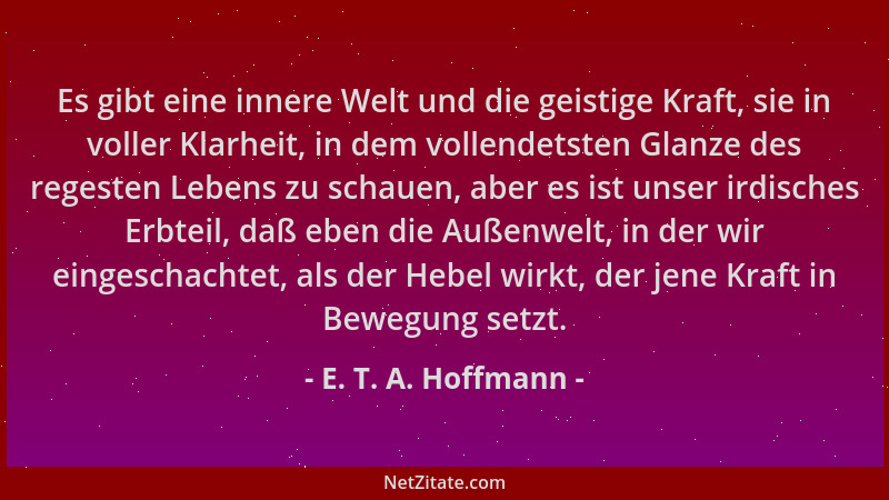 E. T. A. Hoffmann - Es gibt eine innere Welt und die geistige Kraft, sie in voller Klarheit, in dem vollendetsten Glanze de...