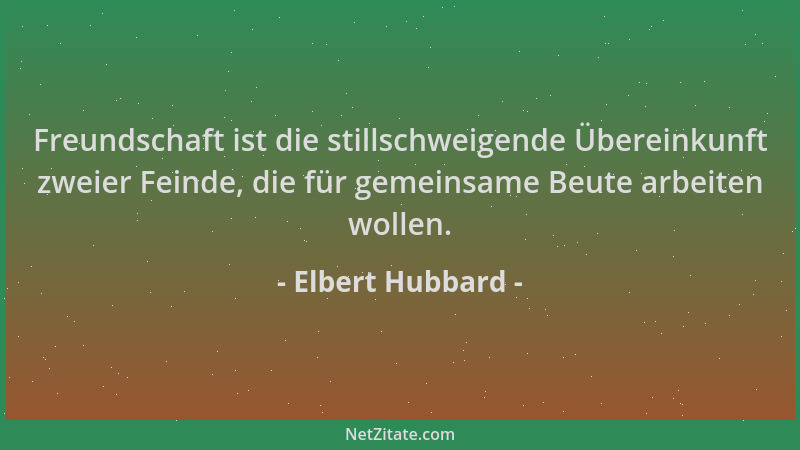 Elbert Hubbard - Freundschaft ist die stillschweigende Übereinkunft zweier Feinde, die für gemeinsame Beute arbeiten wollen...