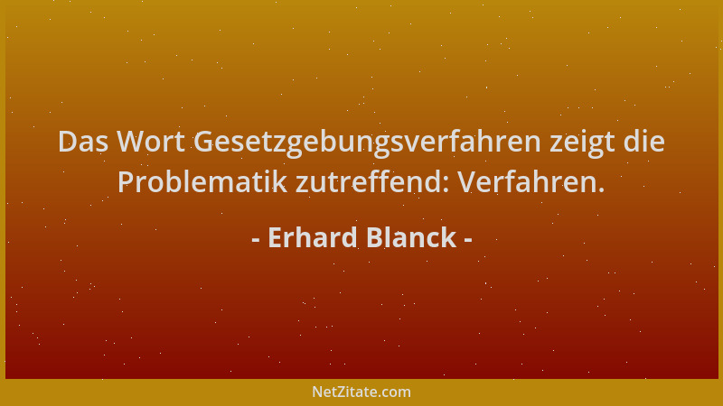Erhard Blanck - Das Wort Gesetzgebungsverfahren zeigt die Problematik zutreffend: Verfahren....