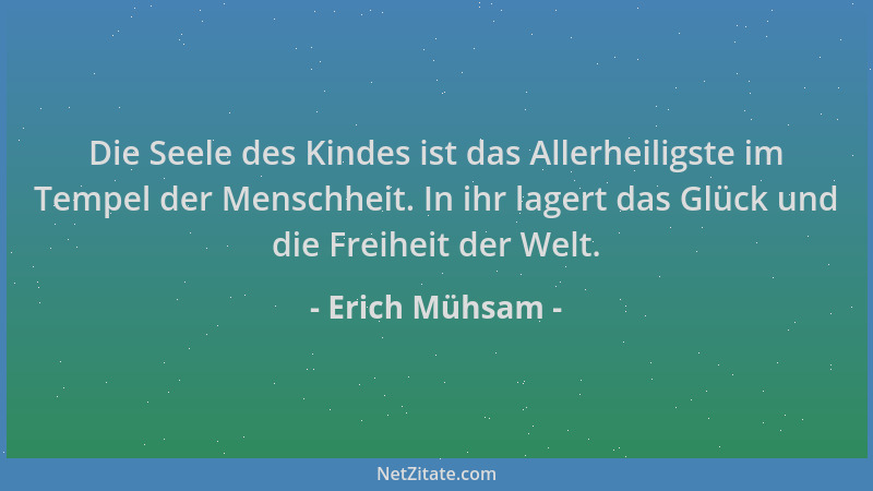 Erich Mühsam - Die Seele des Kindes ist das Allerheiligste im Tempel der Menschheit. In ihr lagert das Glück und die Freihe...