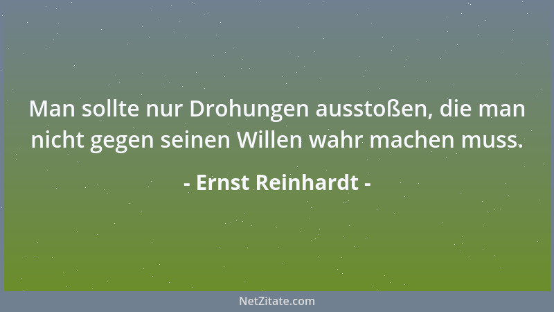 Ernst Reinhardt - Man sollte nur Drohungen ausstoßen, die man nicht gegen seinen Willen wahr machen muss....