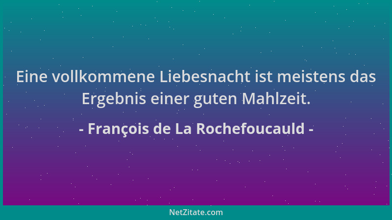 François de La Rochefoucauld - Eine vollkommene Liebesnacht ist meistens das Ergebnis einer guten Mahlzeit....