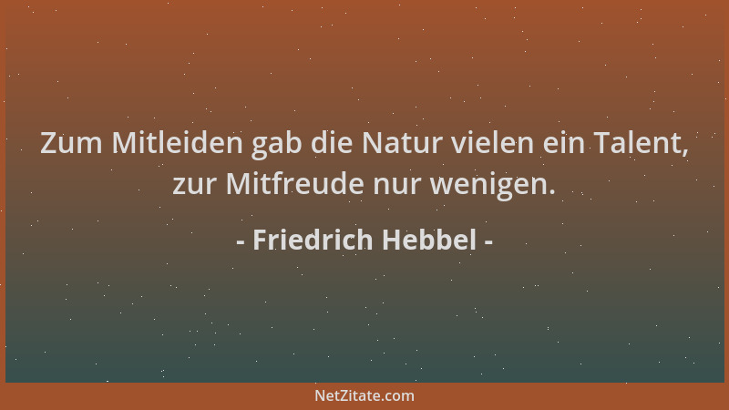 Friedrich Hebbel - Zum Mitleiden gab die Natur vielen ein Talent, zur Mitfreude nur wenigen....
