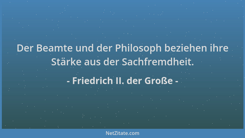 Friedrich II. der Große - Der Beamte und der Philosoph beziehen ihre Stärke aus der Sachfremdheit....