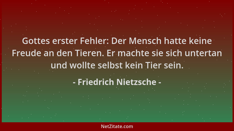 Friedrich Nietzsche - Gottes erster Fehler: Der Mensch hatte keine Freude an den Tieren. Er machte sie sich untertan und wo...