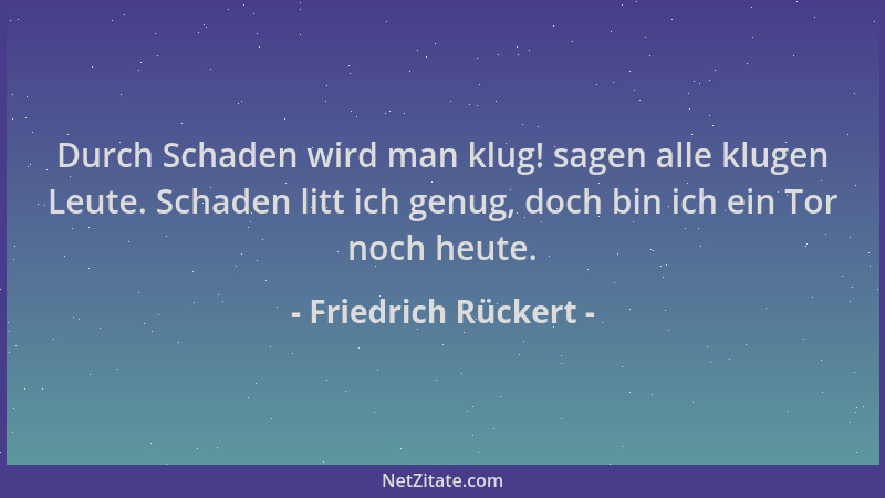 Friedrich Rückert - Durch Schaden wird man klug! sagen alle klugen Leute. Schaden litt ich genug, doch bin ich ein Tor noch...