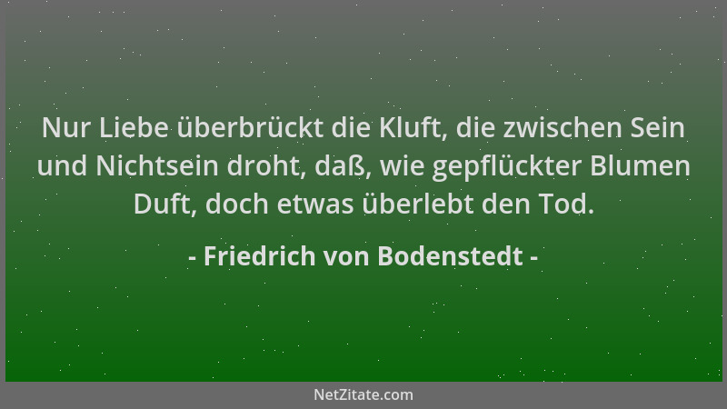 Friedrich von Bodenstedt - Nur Liebe überbrückt die Kluft, die zwischen Sein und Nichtsein droht, daß, wie gepflückter Blum...