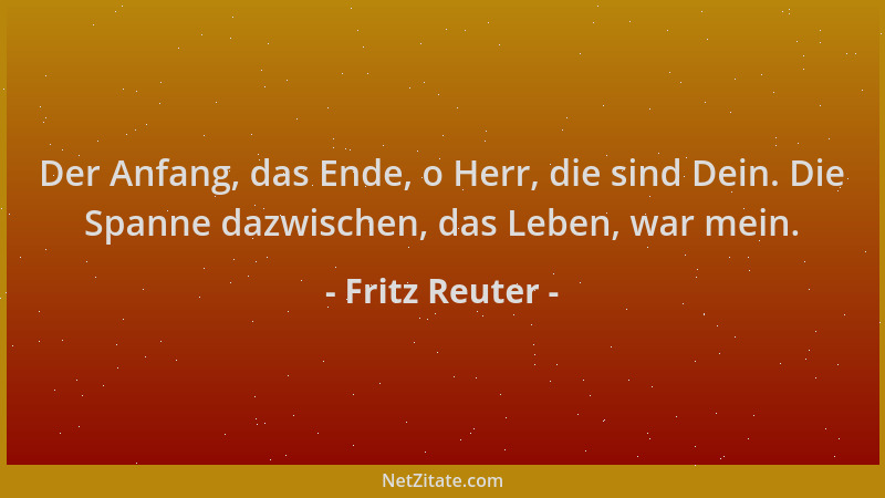 Fritz Reuter - Der Anfang, das Ende, o Herr, die sind Dein. Die Spanne dazwischen, das Leben, war mein....