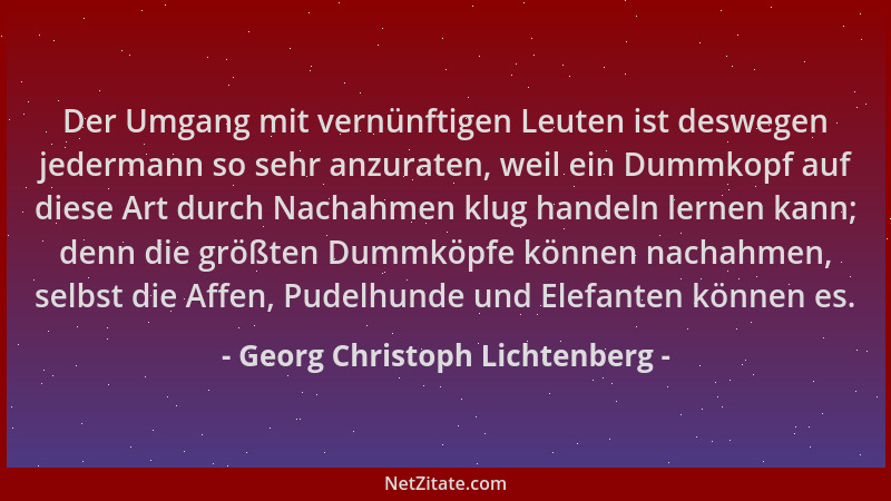 Georg Christoph Lichtenberg - Der Umgang mit vernünftigen Leuten ist deswegen jedermann so sehr anzuraten, weil ein Dummkop...