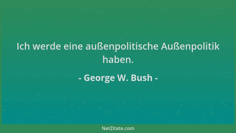 George W. Bush - Ich werde eine außenpolitische Außenpolitik haben....