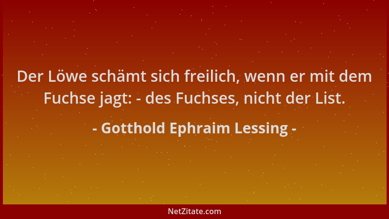 Gotthold Ephraim Lessing - Der Löwe schämt sich freilich, wenn er mit dem Fuchse jagt: - des Fuchses, nicht der List....