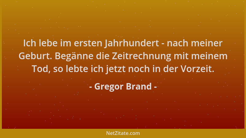 Gregor Brand - Ich lebe im ersten Jahrhundert - nach meiner Geburt. Begänne die Zeitrechnung mit meinem Tod, so lebte ich j...