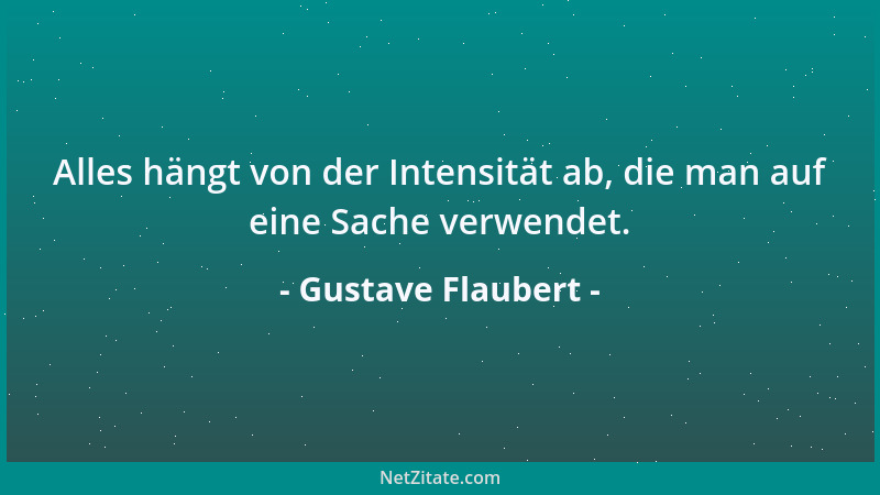 Gustave Flaubert - Alles hängt von der Intensität ab, die man auf eine Sache verwendet....
