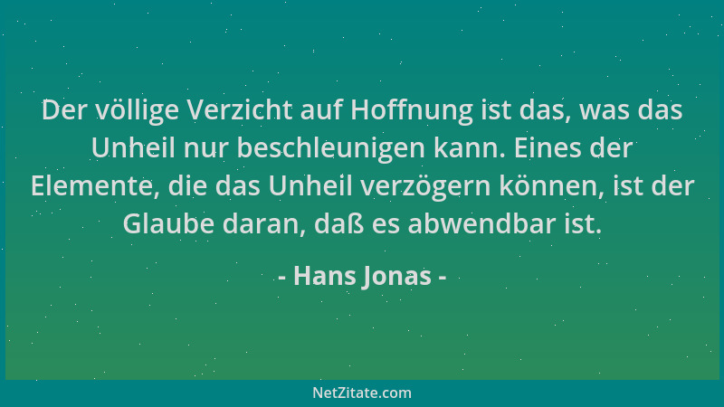 Hans Jonas - Der völlige Verzicht auf Hoffnung ist das, was das Unheil nur beschleunigen kann. Eines der Elemente, die das...