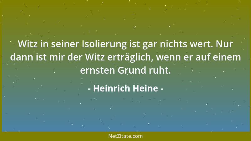 Heinrich Heine - Witz in seiner Isolierung ist gar nichts wert. Nur dann ist mir der Witz erträglich, wenn er auf einem ern...