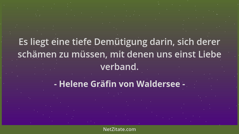 Helene Gräfin von Waldersee - Es liegt eine tiefe Demütigung darin, sich derer schämen zu müssen, mit denen uns einst Liebe...