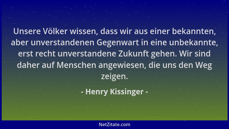 Henry Kissinger - Unsere Völker wissen, dass wir aus einer bekannten, aber unverstandenen Gegenwart in eine unbekannte, ers...