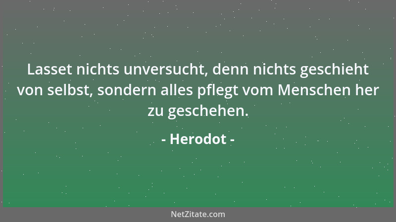 Herodot - Lasset nichts unversucht, denn nichts geschieht von selbst, sondern alles pflegt vom Menschen her zu geschehen....