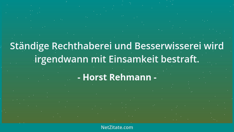 Horst Rehmann - Ständige Rechthaberei und Besserwisserei wird irgendwann mit Einsamkeit bestraft....