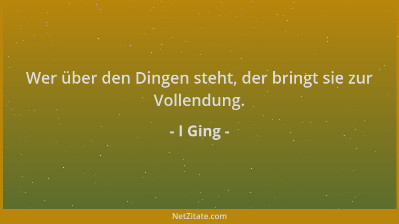 I Ging - Wer über den Dingen steht, der bringt sie zur Vollendung....