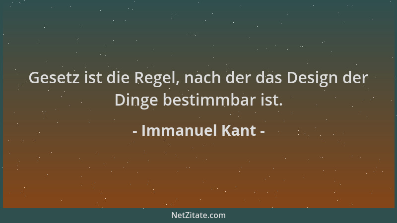 Immanuel Kant - Gesetz ist die Regel, nach der das Design der Dinge bestimmbar ist....