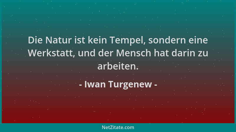 Iwan Turgenew - Die Natur ist kein Tempel, sondern eine Werkstatt, und der Mensch hat darin zu arbeiten....