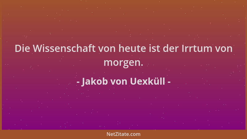 Jakob von Uexküll - Die Wissenschaft von heute ist der Irrtum von morgen....