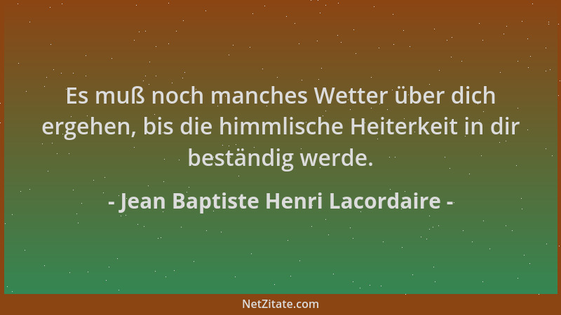 Jean Baptiste Henri Lacordaire - Es muß noch manches Wetter über dich ergehen, bis die himmlische Heiterkeit in dir beständ...