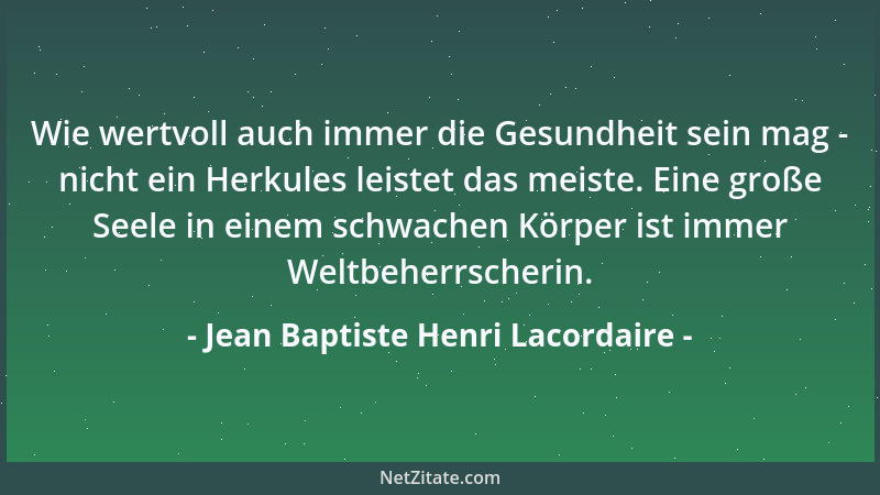 Jean Baptiste Henri Lacordaire - Wie wertvoll auch immer die Gesundheit sein mag - nicht ein Herkules leistet das meiste. E...
